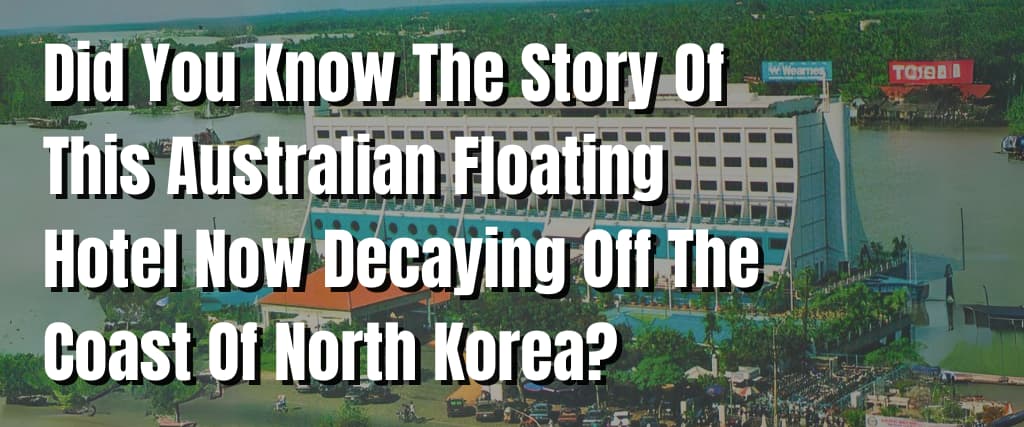 Did You Know The Story Of This Australian Floating Hotel Now Decaying Off The Coast Of North Korea