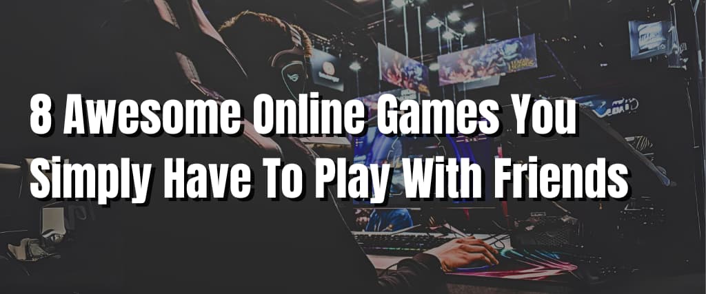 8 Awesome Online Games You Simply Have To Play With Friends