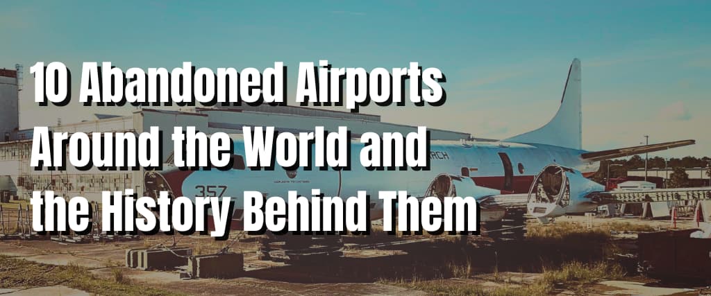 10 Abandoned Airports Around the World and the History Behind Them