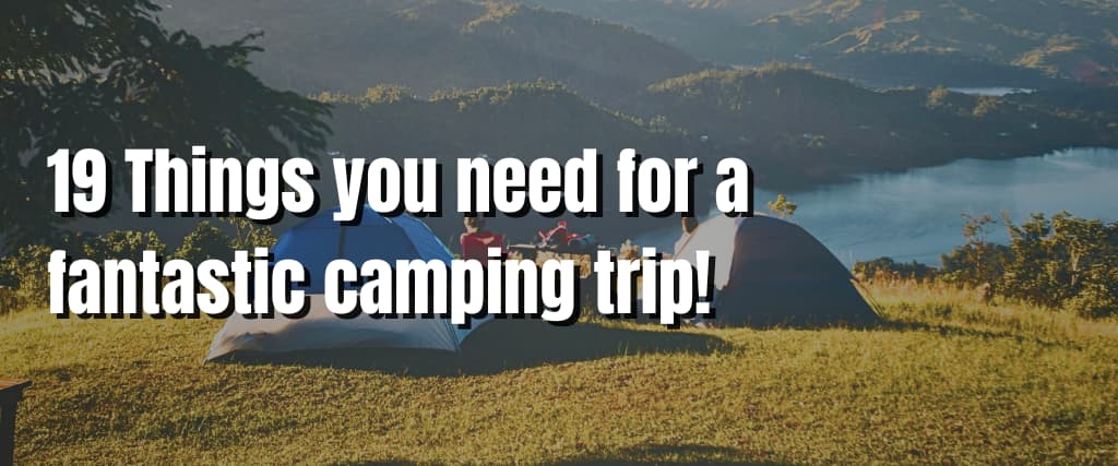 19 Things you need for a fantastic camping trip!