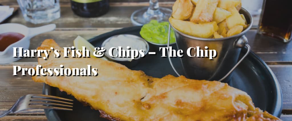 Harry’s Fish & Chips – The Chip Professionals