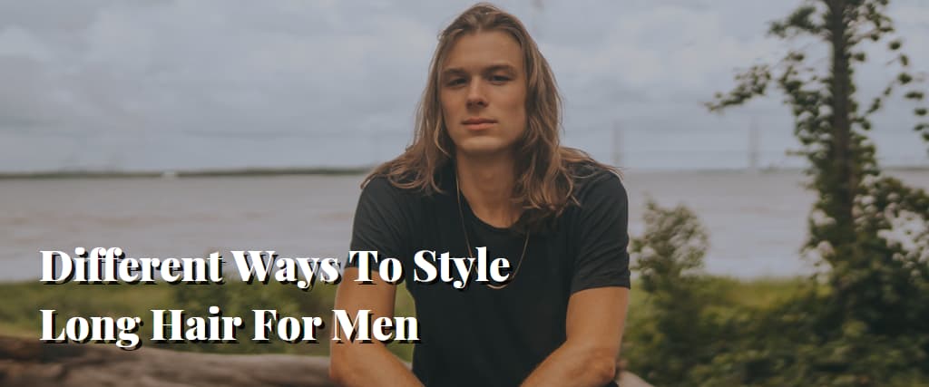 Different Ways To Style Long Hair For Men