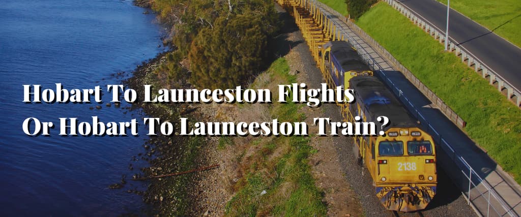 Hobart To Launceston Flights Or Hobart To Launceston Train