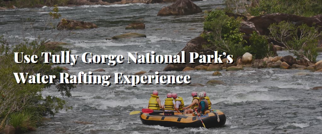 Use Tully Gorge National Park’s Water Rafting Experience