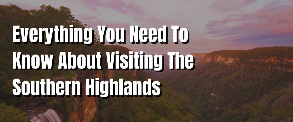 Everything You Need To Know About Visiting The Southern Highlands