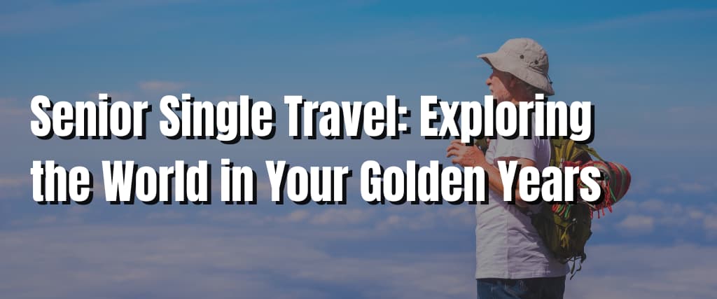 Senior Single Travel Exploring the World in Your Golden Years