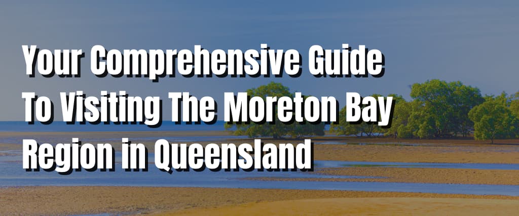 Your Comprehensive Guide To Visiting The Moreton Bay Region in Queensland